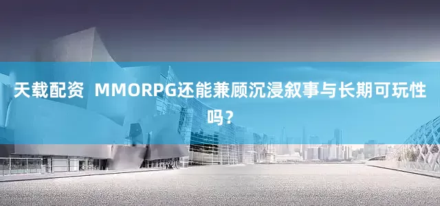 天载配资  MMORPG还能兼顾沉浸叙事与长期可玩性吗？