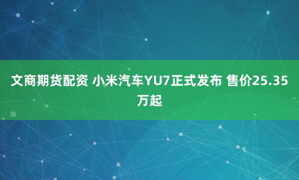 文商期货配资 小米汽车YU7正式发布 售价25.35万起
