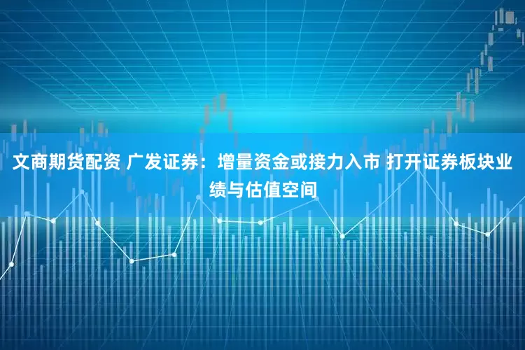 文商期货配资 广发证券：增量资金或接力入市 打开证券板块业绩与估值空间