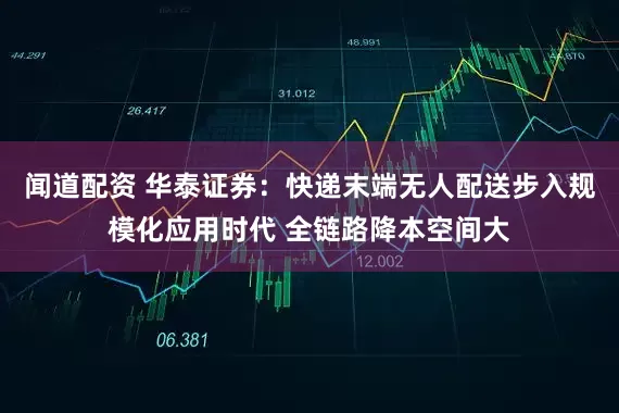 闻道配资 华泰证券：快递末端无人配送步入规模化应用时代 全链路降本空间大
