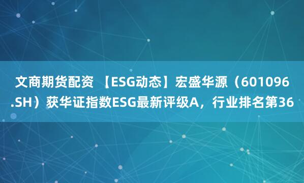 文商期货配资 【ESG动态】宏盛华源（601096.SH）获华证指数ESG最新评级A，行业排名第36