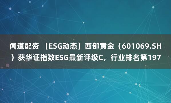 闻道配资 【ESG动态】西部黄金（601069.SH）获华证指数ESG最新评级C，行业排名第197