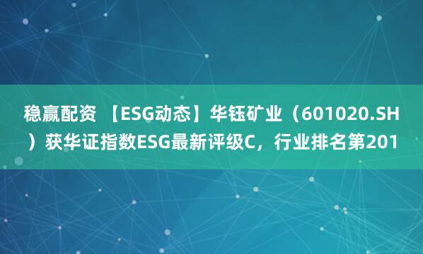 稳赢配资 【ESG动态】华钰矿业（601020.SH）获华证指数ESG最新评级C，行业排名第201