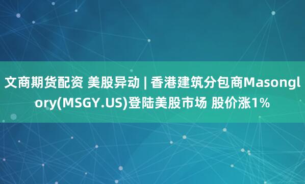 文商期货配资 美股异动 | 香港建筑分包商Masonglory(MSGY.US)登陆美股市场 股价涨1%