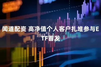 闻道配资 高净值个人客户扎堆参与ETF首发