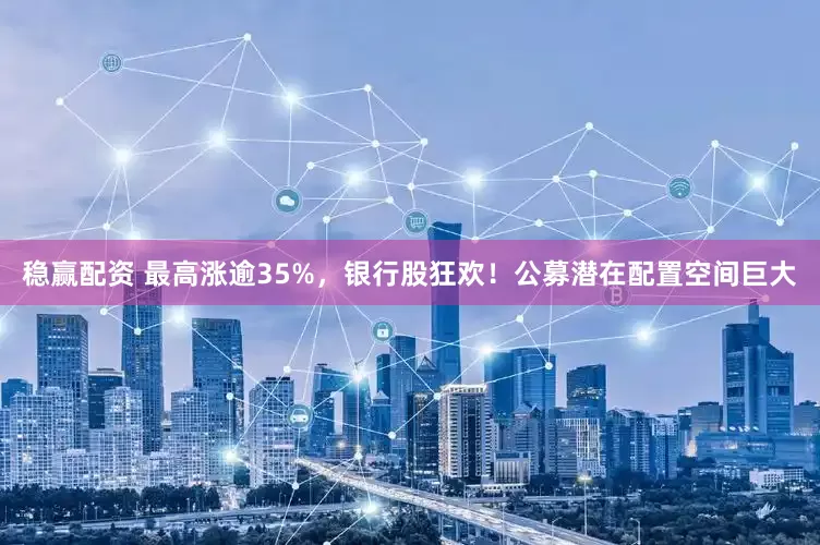 稳赢配资 最高涨逾35%，银行股狂欢！公募潜在配置空间巨大