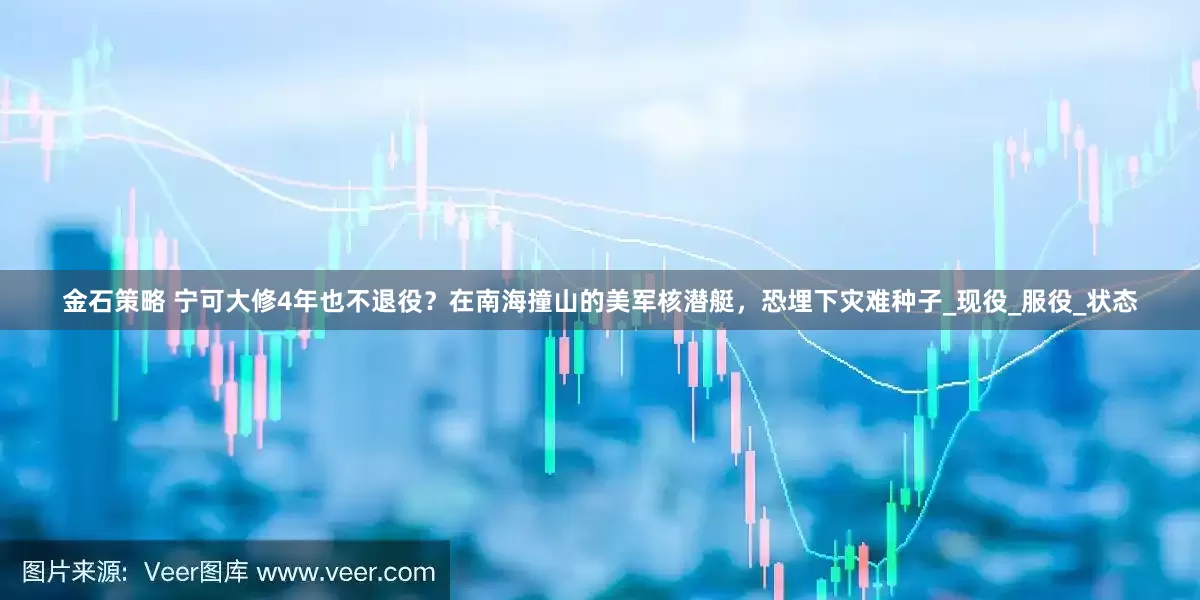 金石策略 宁可大修4年也不退役？在南海撞山的美军核潜艇，恐埋下灾难种子_现役_服役_状态