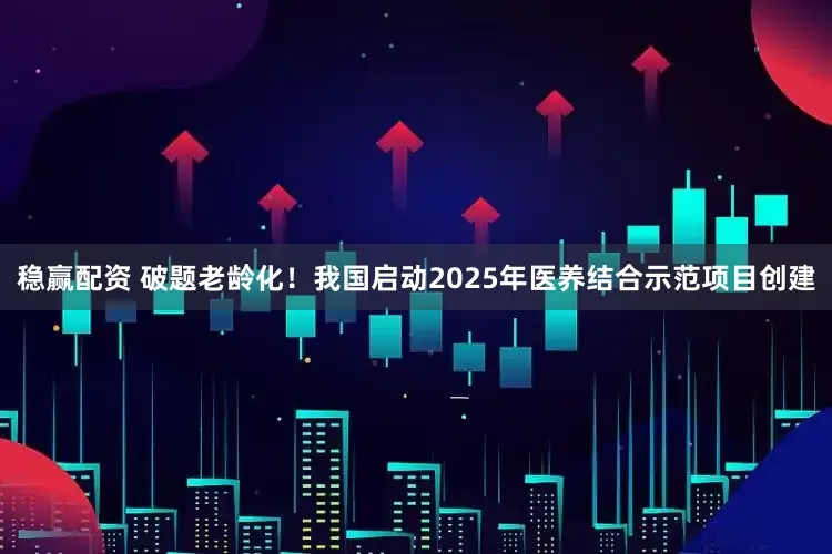 稳赢配资 破题老龄化！我国启动2025年医养结合示范项目创建