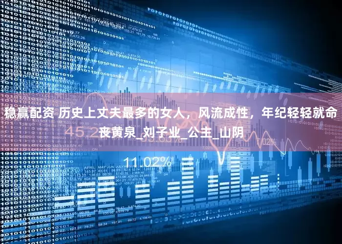 稳赢配资 历史上丈夫最多的女人，风流成性，年纪轻轻就命丧黄泉_刘子业_公主_山阴