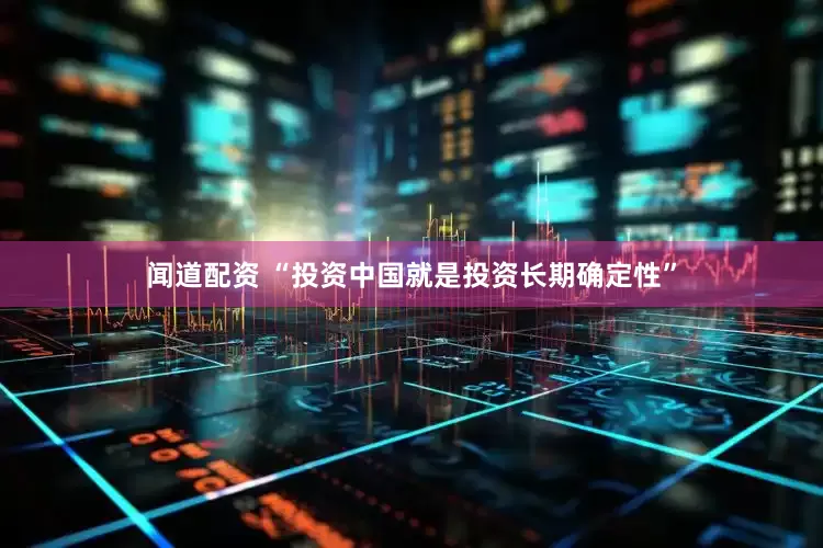 闻道配资 “投资中国就是投资长期确定性”
