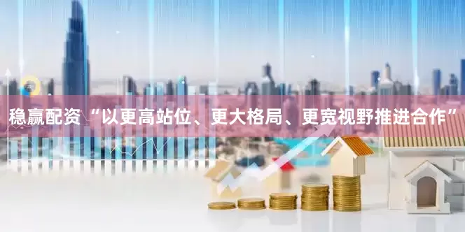 稳赢配资 “以更高站位、更大格局、更宽视野推进合作”