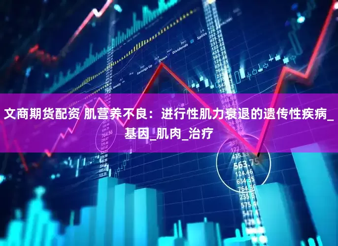 文商期货配资 肌营养不良：进行性肌力衰退的遗传性疾病_基因_肌肉_治疗