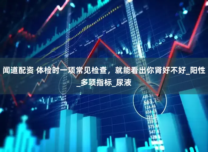 闻道配资 体检时一项常见检查，就能看出你肾好不好_阳性_多项指标_尿液