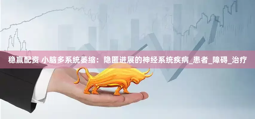 稳赢配资 小脑多系统萎缩：隐匿进展的神经系统疾病_患者_障碍_治疗
