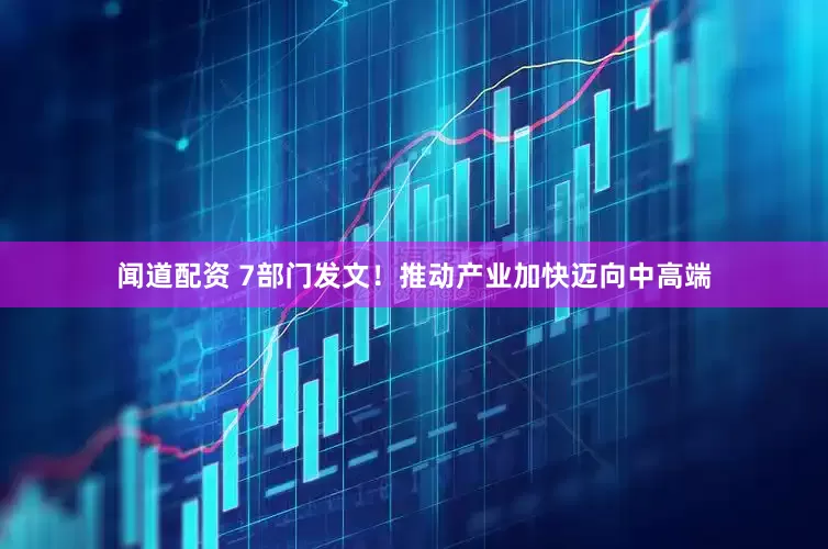 闻道配资 7部门发文！推动产业加快迈向中高端