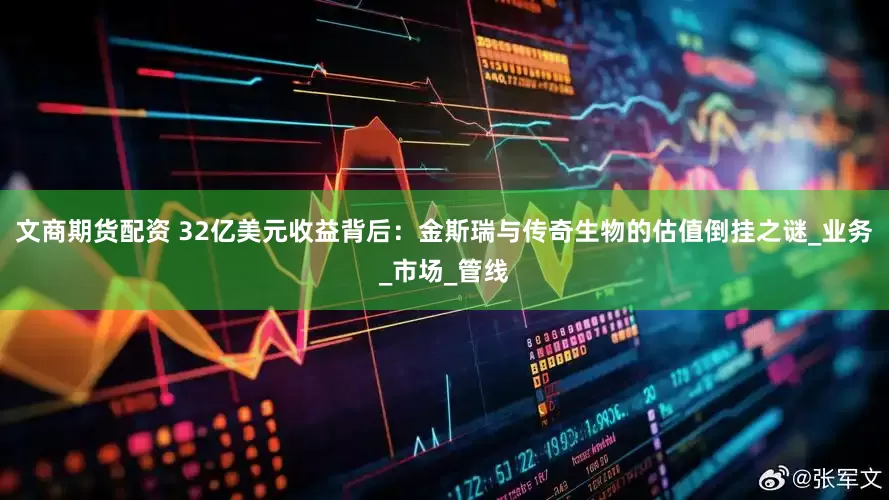 文商期货配资 32亿美元收益背后：金斯瑞与传奇生物的估值倒挂之谜_业务_市场_管线