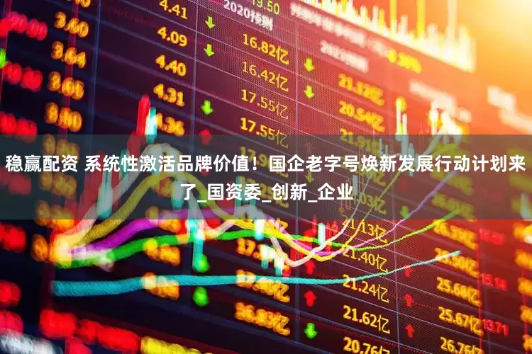 稳赢配资 系统性激活品牌价值！国企老字号焕新发展行动计划来了_国资委_创新_企业