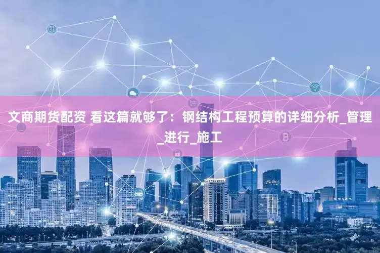 文商期货配资 看这篇就够了：钢结构工程预算的详细分析_管理_进行_施工
