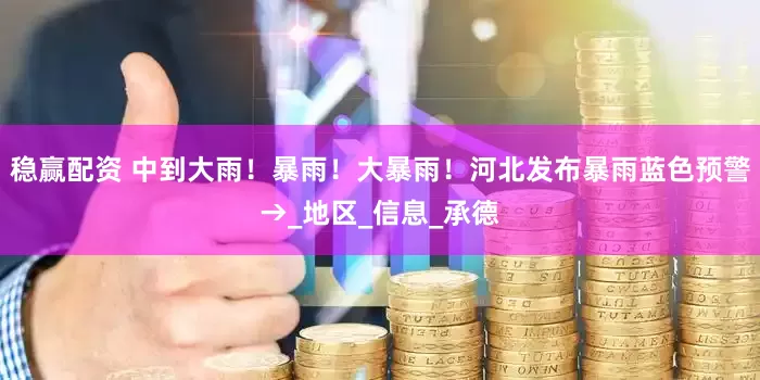稳赢配资 中到大雨！暴雨！大暴雨！河北发布暴雨蓝色预警→_地区_信息_承德