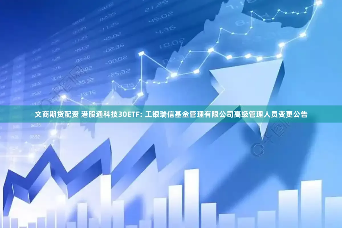 文商期货配资 港股通科技30ETF: 工银瑞信基金管理有限公司高级管理人员变更公告