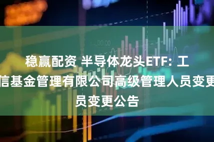 稳赢配资 半导体龙头ETF: 工银瑞信基金管理有限公司高级管理人员变更公告