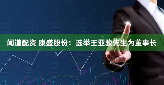 闻道配资 康盛股份：选举王亚骏先生为董事长
