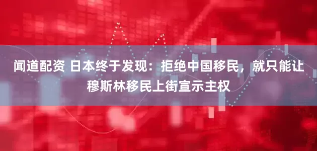 闻道配资 日本终于发现：拒绝中国移民，就只能让穆斯林移民上街宣示主权