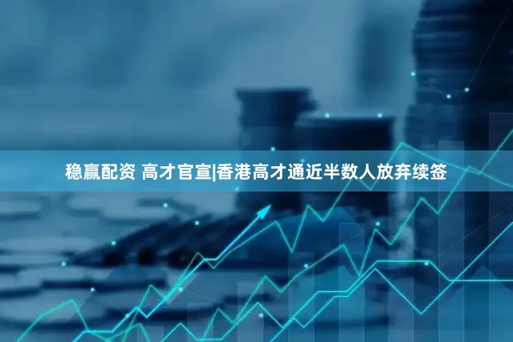 稳赢配资 高才官宣|香港高才通近半数人放弃续签