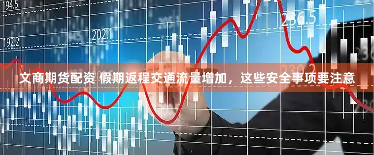 文商期货配资 假期返程交通流量增加，这些安全事项要注意