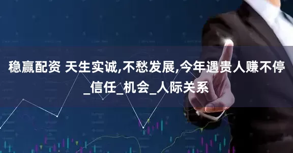 稳赢配资 天生实诚,不愁发展,今年遇贵人赚不停_信任_机会_人际关系