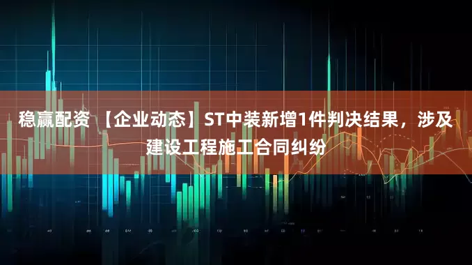 稳赢配资 【企业动态】ST中装新增1件判决结果,涉及建设工程施工合同纠纷