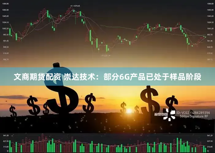 文商期货配资 崇达技术：部分6G产品已处于样品阶段