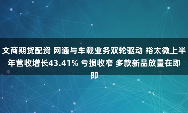 文商期货配资 网通与车载业务双轮驱动 裕太微上半年营收增长43.41% 亏损收窄 多款新品放量在即