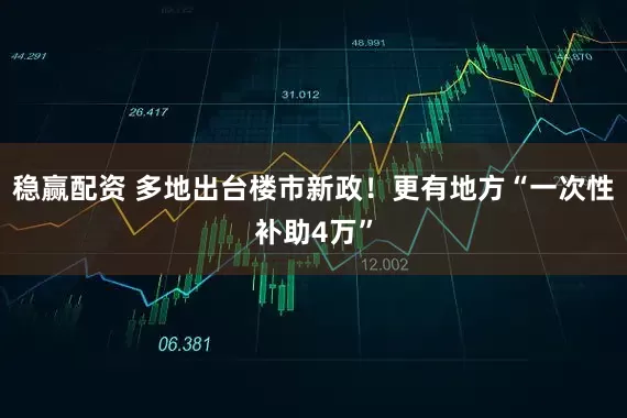 稳赢配资 多地出台楼市新政!更有地方“一次性补助4万”