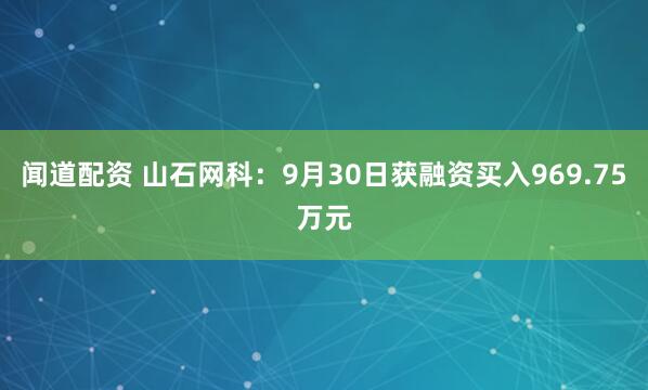 闻道配资 山石网科：9月30日获融资买入969.75万元