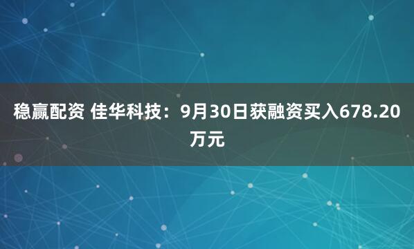 稳赢配资 佳华科技：9月30日获融资买入678.20万元