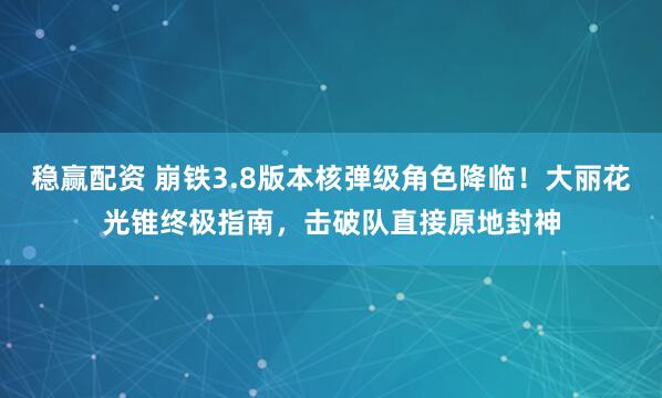 稳赢配资 崩铁3.8版本核弹级角色降临！大丽花光锥终极指南，击破队直接原地封神