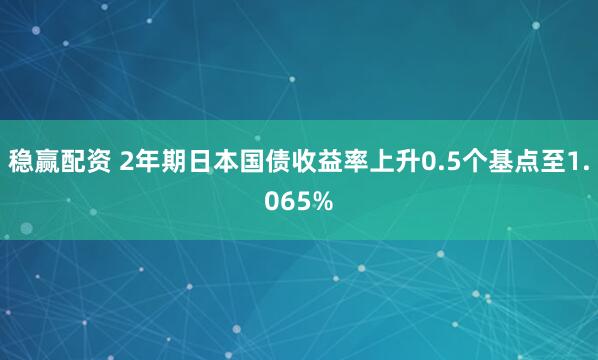 稳赢配资 2年期日本国债收益率上升0.5个基点至1.065%