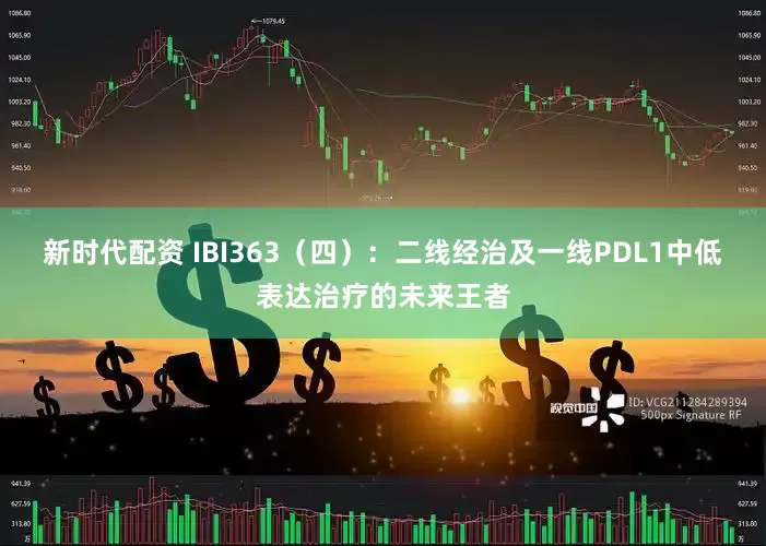 新时代配资 IBI363（四）：二线经治及一线PDL1中低表达治疗的未来王者