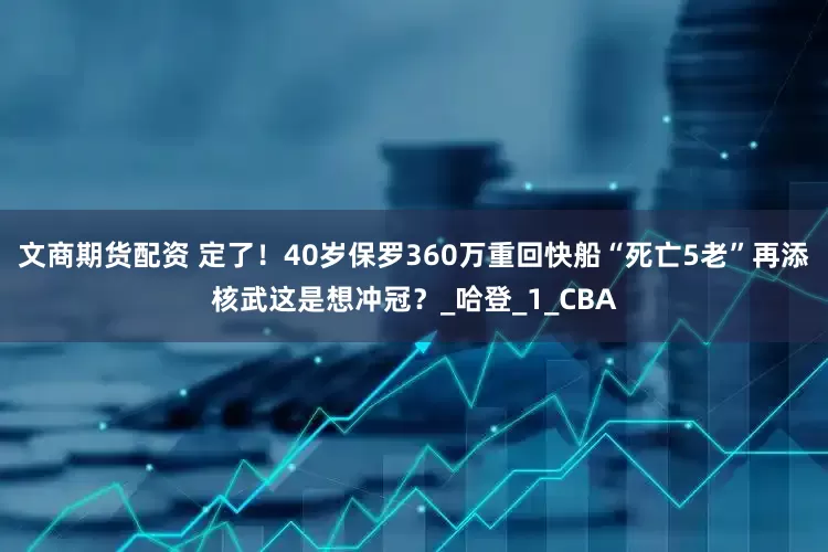 文商期货配资 定了！40岁保罗360万重回快船“死亡5老”再添核武这是想冲冠？_哈登_1_CBA