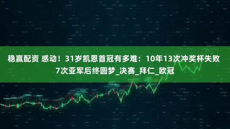 稳赢配资 感动！31岁凯恩首冠有多难：10年13次冲奖杯失败 7次亚军后终圆梦_决赛_拜仁_欧冠