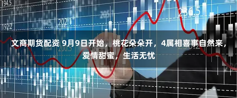 文商期货配资 9月9日开始,桃花朵朵开,4属相喜事自然来,爱情甜蜜,生活无忧