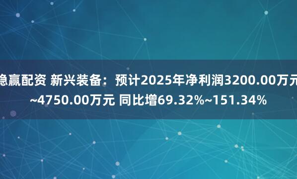 稳赢配资 新兴装备：预计2025年净利润3200.00万元~4750.00万元 同比增69.32%~151.34%