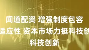 闻道配资 增强制度包容性适应性 资本市场力挺科技创新