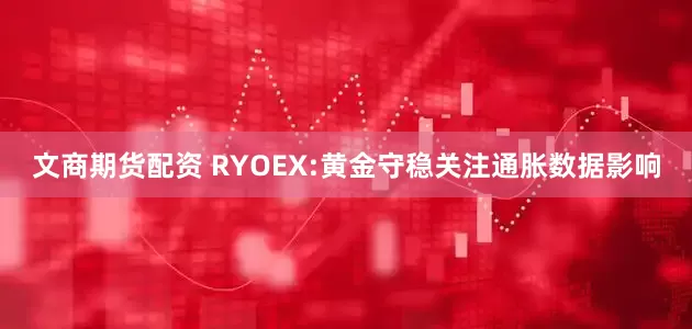 文商期货配资 RYOEX:黄金守稳关注通胀数据影响