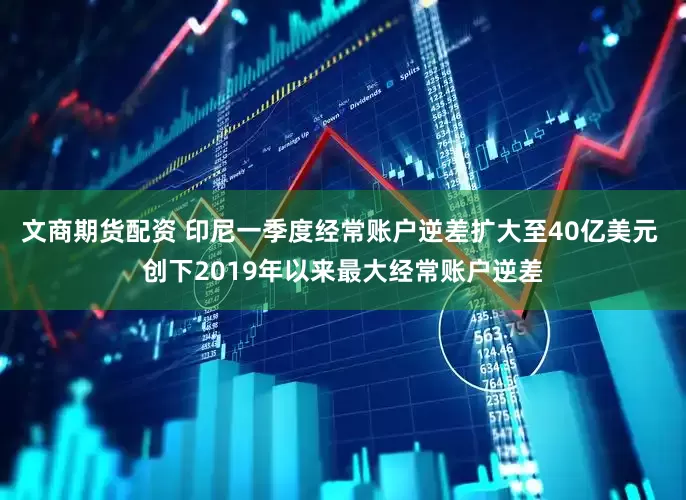 文商期货配资 印尼一季度经常账户逆差扩大至40亿美元 创下2019年以来最大经常账户逆差