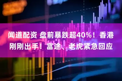 闻道配资 盘前暴跌超40%！香港刚刚出手！富途、老虎紧急回应