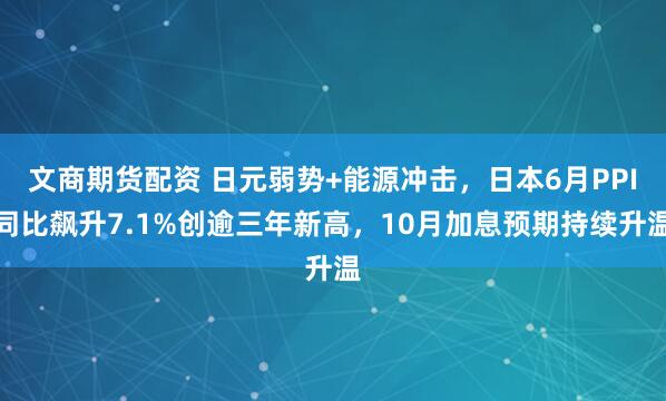 文商期货配资 日元弱势+能源冲击，日本6月PPI同比飙升7.1%创逾三年新高，10月加息预期持续升温