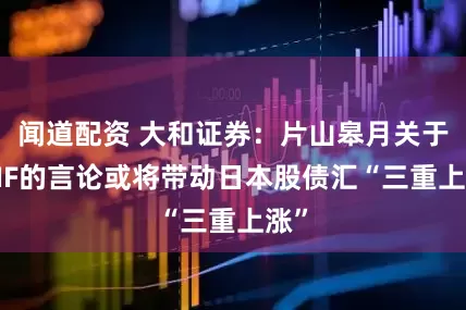 闻道配资 大和证券：片山皋月关于GPIF的言论或将带动日本股债汇“三重上涨”